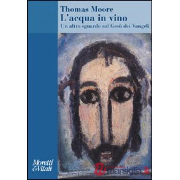 Acqua in vino. Un altro sguardo sul Gesù dei Vangeli (L')