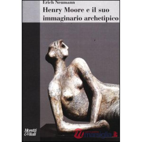 Henry Moore e il suo immaginario archetipico. Ediz. illustrata