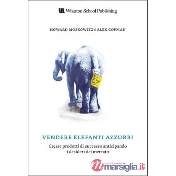 Vendere elefanti azzurri. Creare prodotti di successo anticipando i desideri del