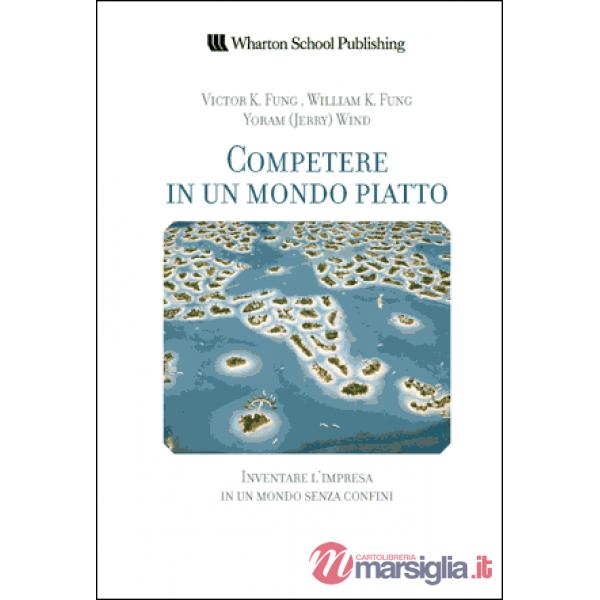Competere in un mondo piatto. Inventare l'impresa in un mondo senza confini