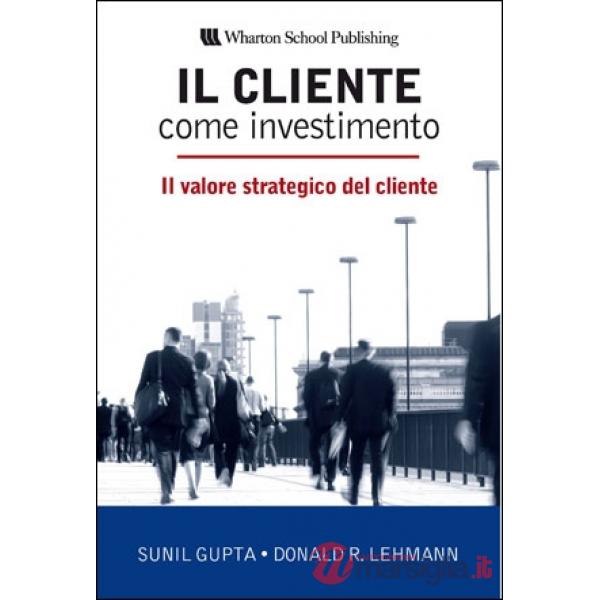 Cliente come investimento. Il valore strategico del cliente (Il)