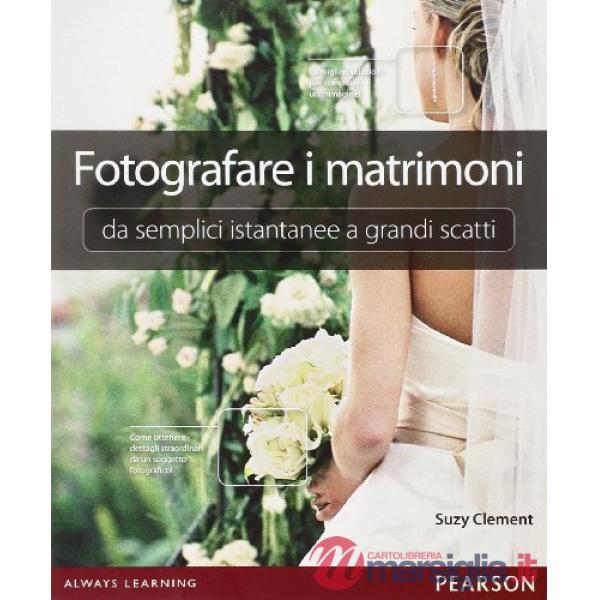 FOTOGRAFARE I MATRIMONI: DA SEMPLICI ISTANTANEE A GRANDI SCATTI. EDIZ.