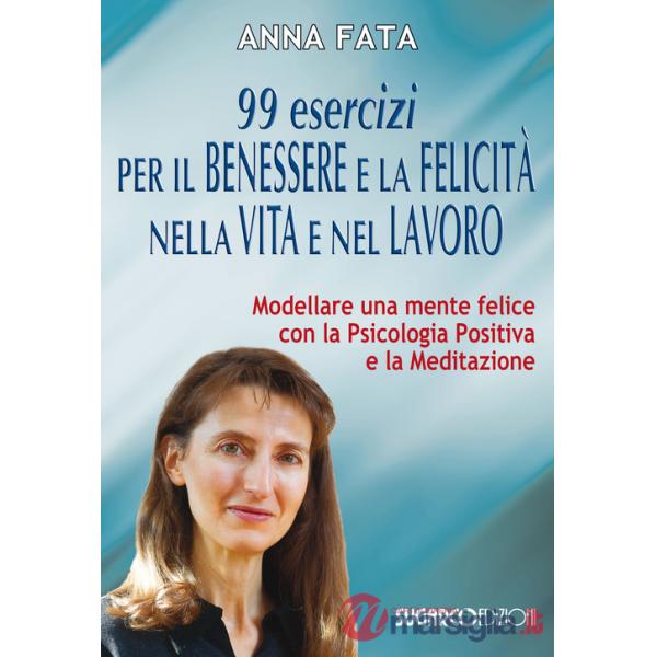 99 esercizi per il benessere e la felicità nella vita e nel lavoro. Modellare una mente felice con la psicologia positiva e la m