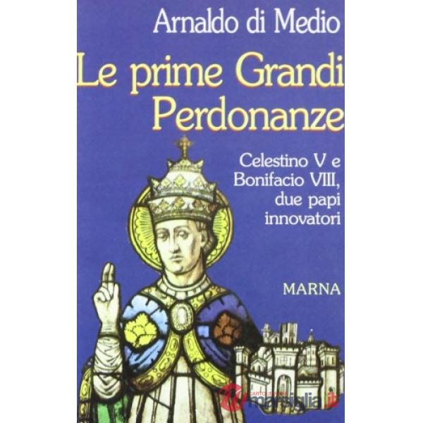 Prime grandi perdonanze. Celestino V e Bonifacio VIII due papi innovatori (Le)