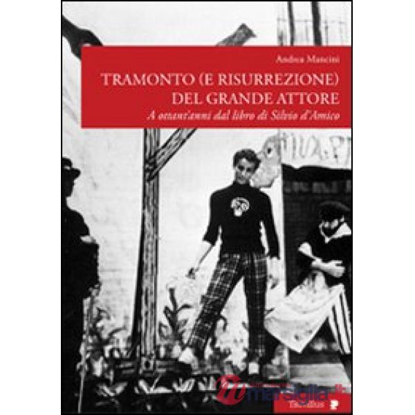 Tramonto (e risurrezione) del grande attore. A ottant'anni dal libro di Silvio d'Amico. Ediz. illustrata