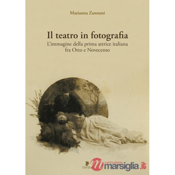 Teatro in fotografia. L'immagine della prima attrice italiana fra Otto e Novecento. Ediz. illustrata (Il)