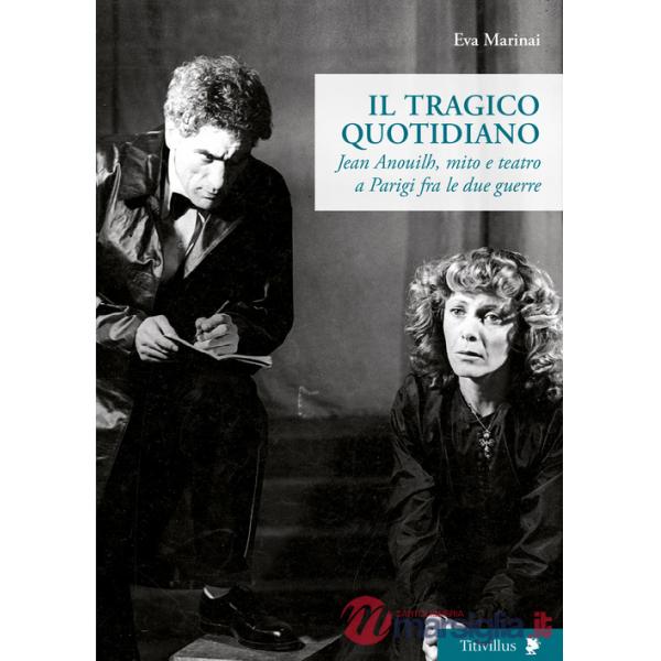 Tragico quotidiano. Jean Anouilh, mito e teatro a Parigi fra le due guerre (Il)