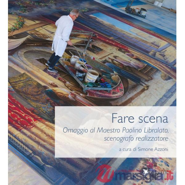 Fare scena. Omaggio al Maestro Paolino Libralato, scenografo realizzatore. Ediz. illustrata
