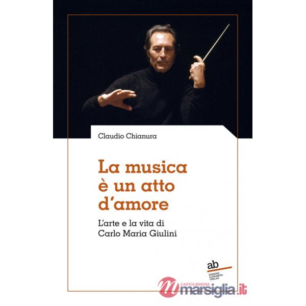 Musica è un atto d'amore. L'arte e la vita di Carlo Maria Giulini (La)