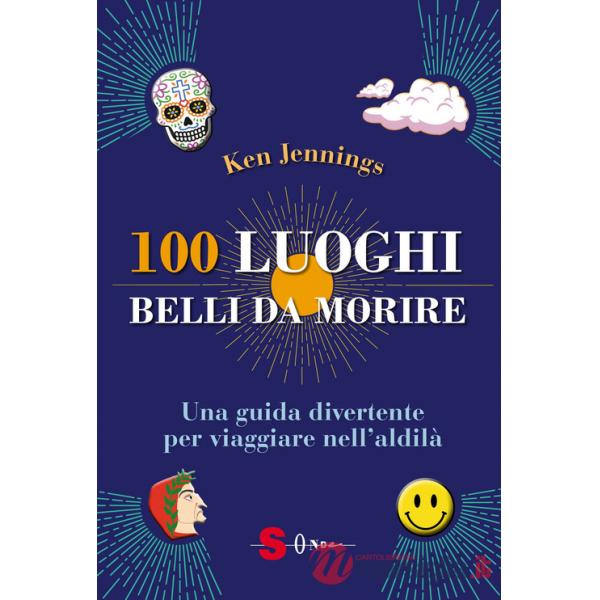 100 luoghi belli da morire. Una guida divertente per viaggiare nell'aldilà