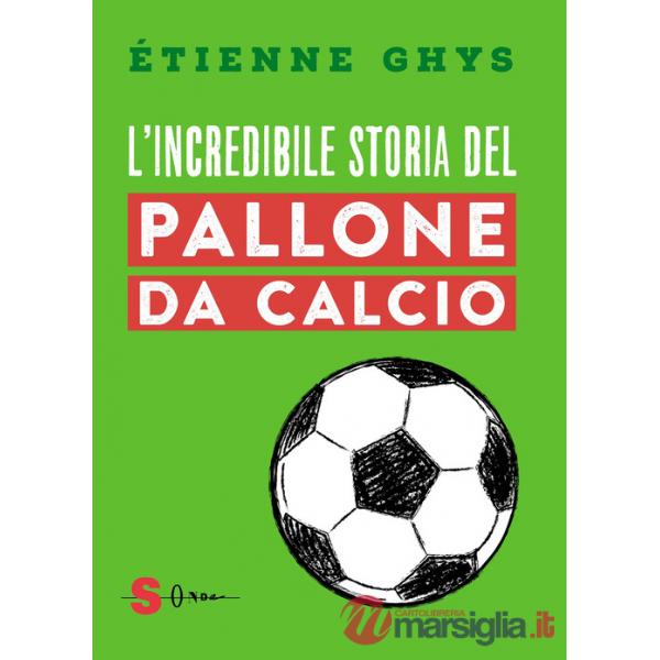 Incredibile storia del pallone da calcio. Tutto quello che devi sapere sul mondo del pallone e del calcio (L')