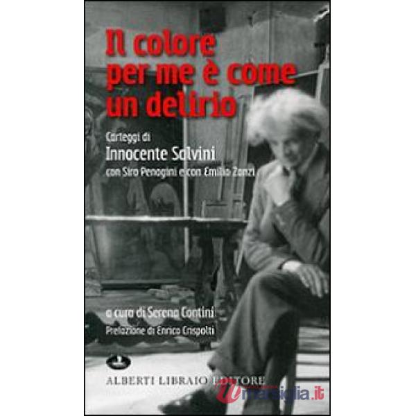 Colore per me è come un delirio. Carteggi di Innocente Salvini con Siro Penagini e con Emilio Zanzi (Il)