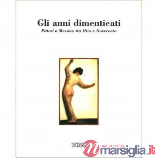 Anni dimenticati. Pittori a Messina tra Otto e Novecento. Catalogo della mostra (Gli)