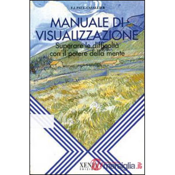 Manuale di visualizzazione. Superare le difficoltà con il potere della mente