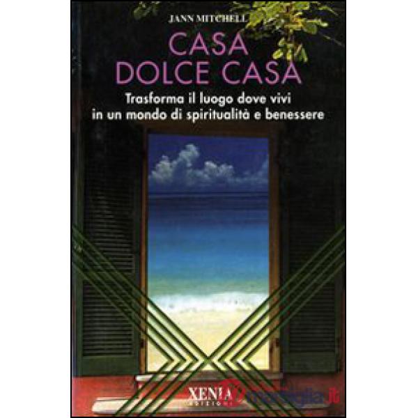 Casa dolce casa. Trasforma il luogo dove vivi in un mondo di spiritualità e benessere
