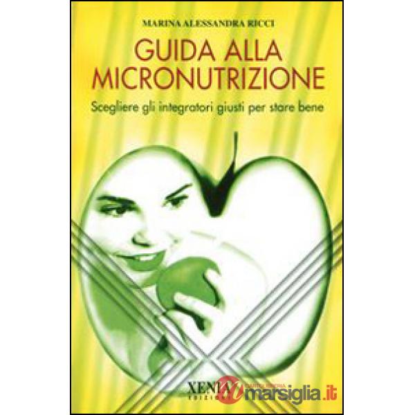 Guida alla micronutrizione. Scegliere gli integratori giusti per stare bene
