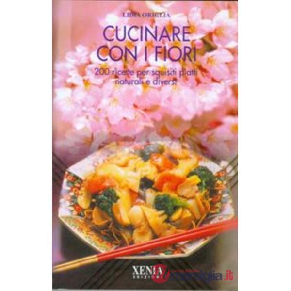 Cucinare con i fiori. 200 ricette per squisiti piatti naturali e diversi
