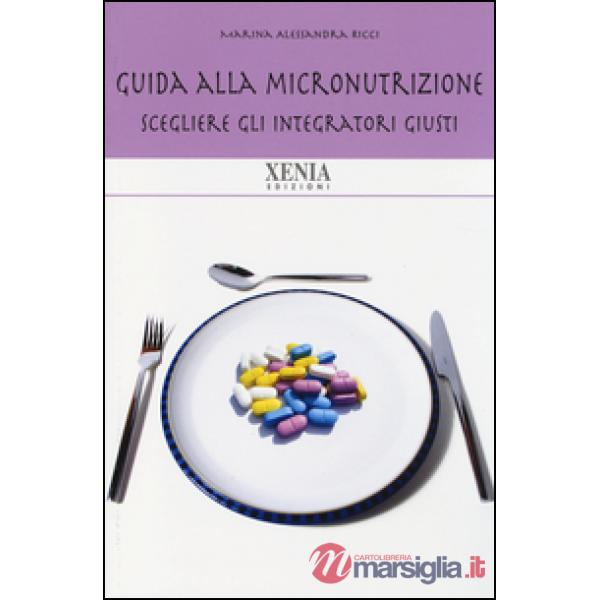 Guida alla micronutrizione. Scegliere gli integratori giusti per stare bene