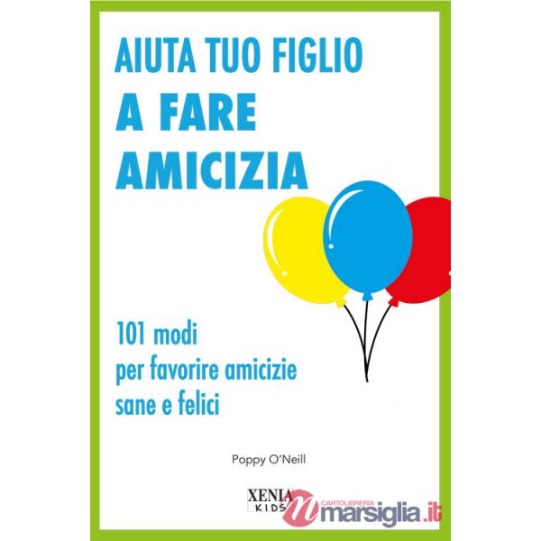 Aiuta tuo figlio a fare amicizia. 101 modi per favorire amicizie sane e felici