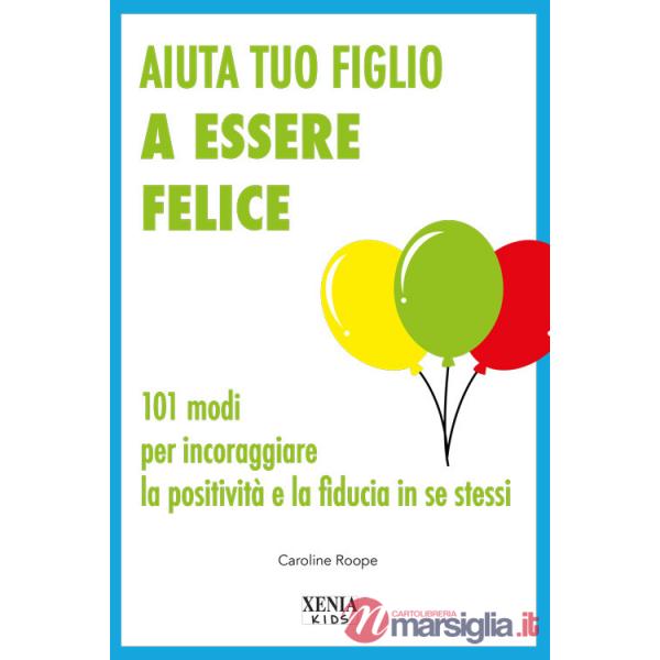 Aiuta tuo figlio a esser felice. 101 modi per incoraggiare la positività e la fiducia in se stessi
