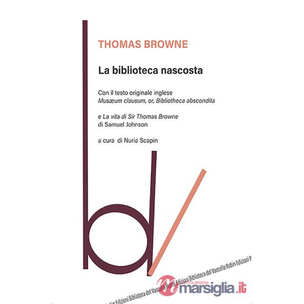 Biblioteca nascosta. Con il testo originale inglese «Musaeum Clausum, or, Bibliotheca abscondita»-La vita di Sir Thomas Browne (
