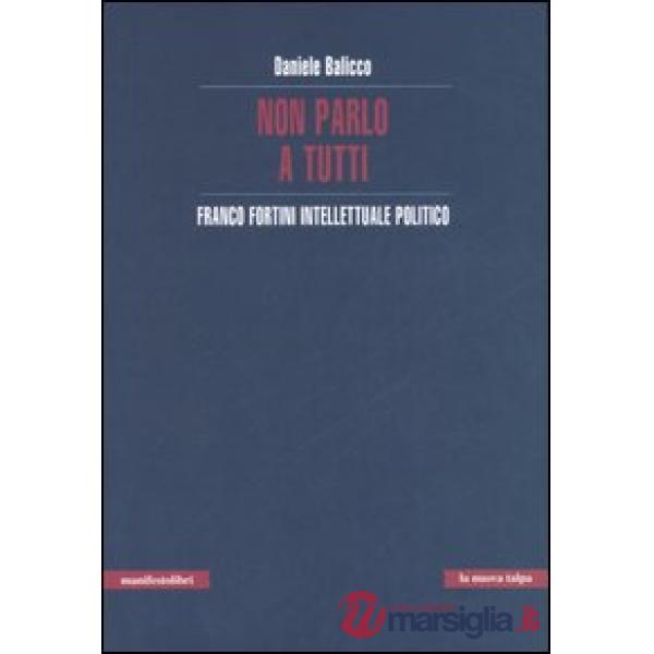 Non parlo a tutti. Franco Fortini intellettuale politico