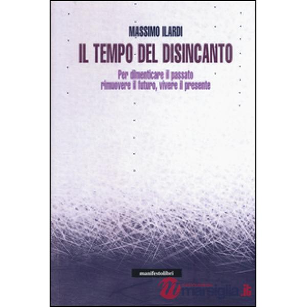 Tempo del disincanto. Per dimenticare il passato, rimuovere il futuro, vivere il presente (Il)