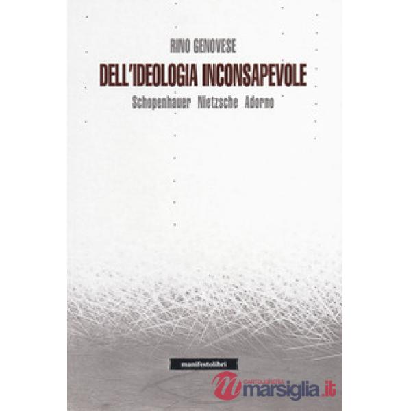 Dell'ideologia inconsapevole. Schopenhauer, Nietzsche, Adorno