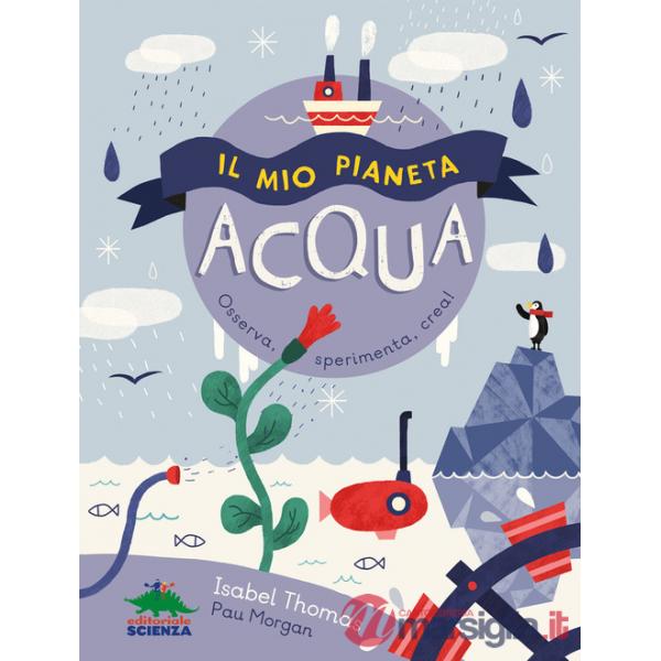 Mio pianeta. Acqua. Osserva, sperimenta, crea! (Il)
