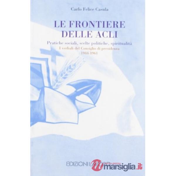 Frontiere delle ACLI. Pratiche sociali, scelte politiche, spiritualità. I verbali del Consiglio di presidenza (Le)