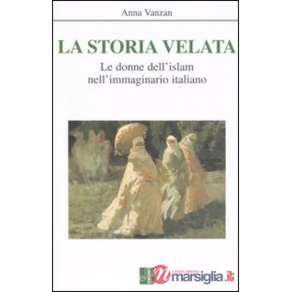 Storia velata. Le donne dell'islam nell'immaginario italiano (La)