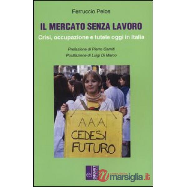 Mercato senza lavoro. Crisi, occupazione e tutele oggi in Italia (Il)