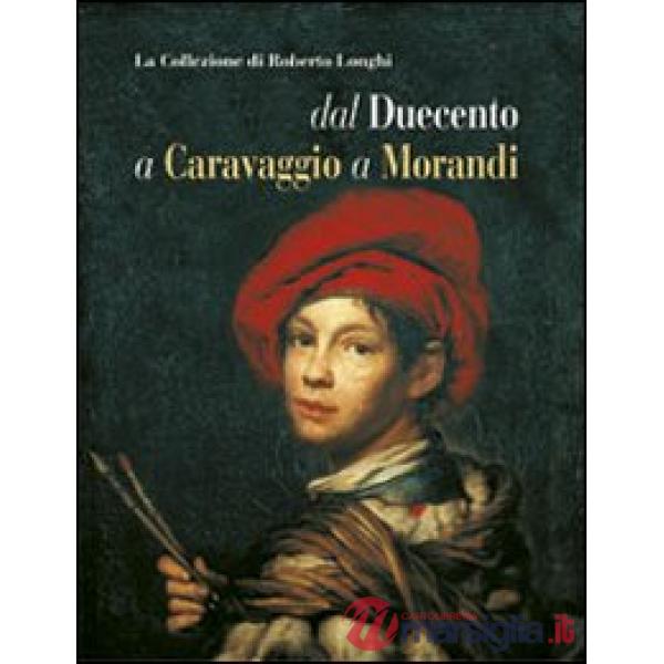 Collezione di Roberto Longhi dal Duecento a Caravaggio a Morandi. Ediz. illustrata (La)