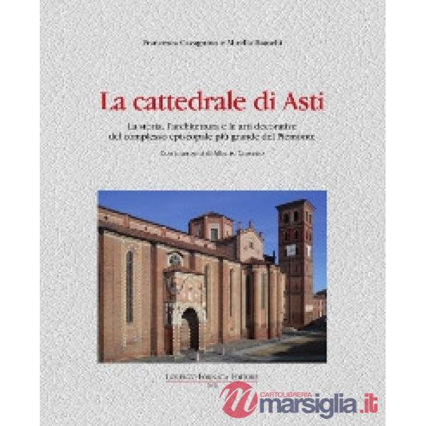 Cattedrale di Asti. La storia, l'architettura e le arti decorative del complesso episcopale più grande del Piemonte (La)