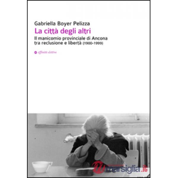 Città degli altri. Il manicomio provinciale di Ancona tra reclusione e libertà (1900-1999) (La)