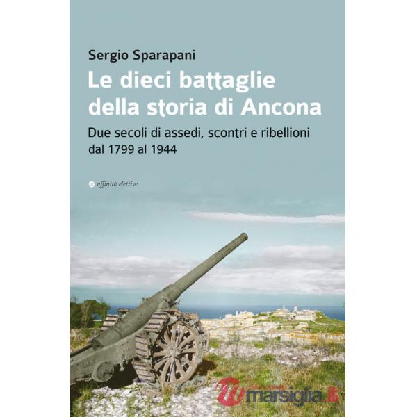 Dieci battaglie della storia di Ancona. Due secoli di assedi, scontri e ribellioni dal 1799 al 1944 (Le)