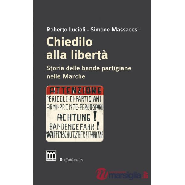 Chiedilo alla libertà. Storia delle bande partigiane nelle Marche