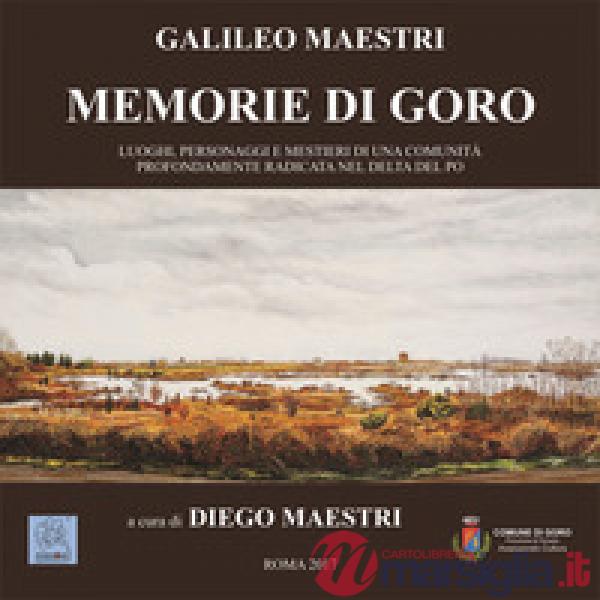 Memorie di Goro. Luoghi, personaggi e mestieri di una comunità profondamente radicata nel delta del Po
