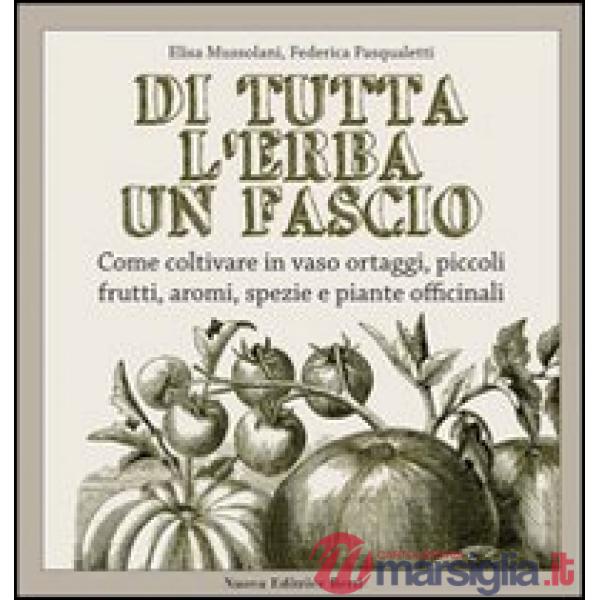 Di tutta l'erba un fascio. Come coltivare in vaso ortaggi, piccoli frutti, aromi, spezie e piante officinali