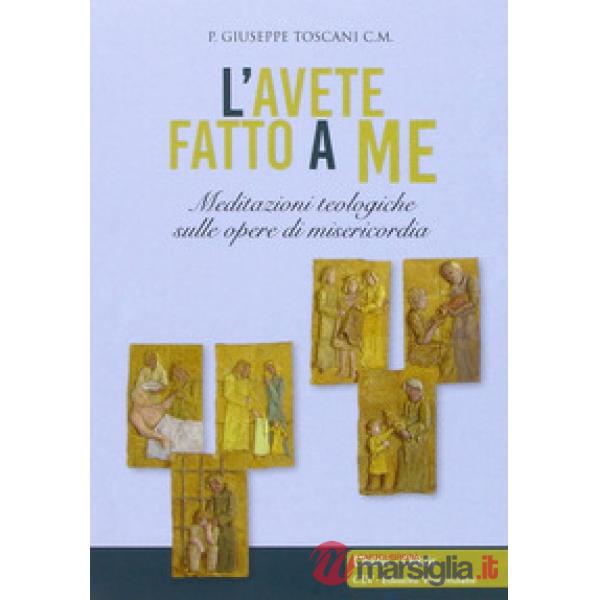 Avete fatto a me... Meditazioni teologiche sulle opere di misericordia (L')