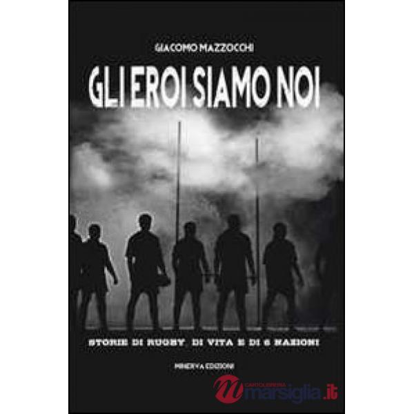 Eroi siamo noi. Storie di rugby, di vita e di Sei Nazioni (Gli)