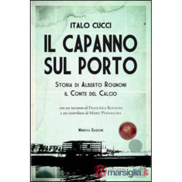 Capanno sul porto. Storia di Alberto Rognoni il conte del calcio (Il)
