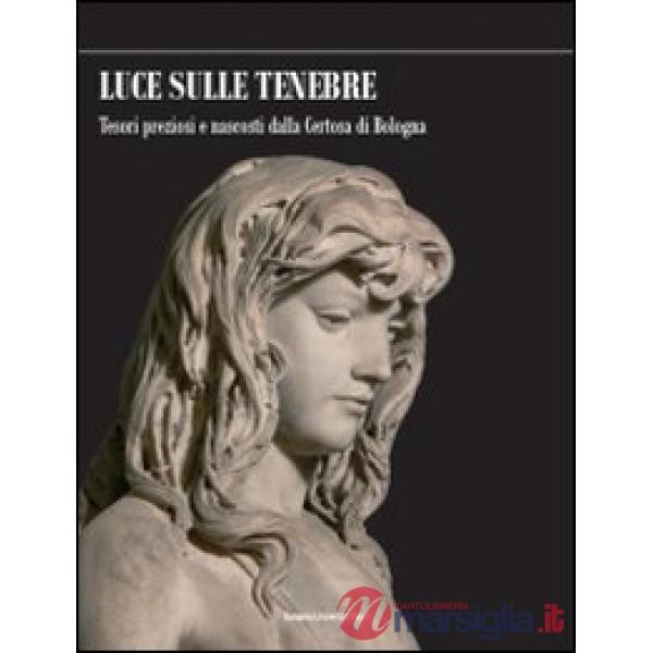 Luce sulle tenebre. Tesori preziosi e nascosti dalla Certosa di Bologna. Ediz. illustrata