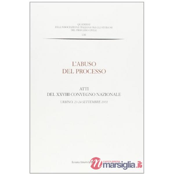 Abuso del processo. Atti del XXVIII Convegno nazionale (Urbino, 23-24 settembre 2011) (L')