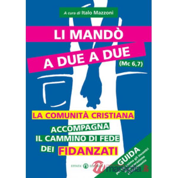Li mandò a due a due (Mc 6, 7). La comunità cristiana accompagna il cammino di fede dei fidanzati. Guida per chi anima gli incon