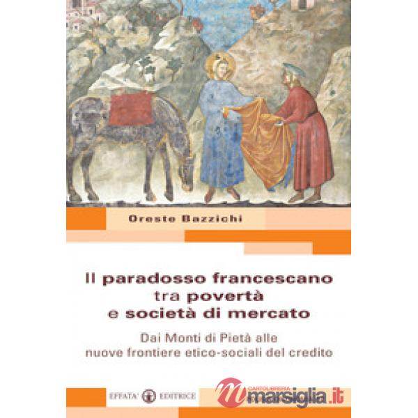 Paradosso francescano tra povertà e società di mercato. Dai Monti di Pietà alle nuove frontiere etico-sociali del credito (Il)