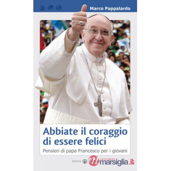 Abbiate il coraggio di essere felici. Pensieri di papa Francesco per i giovani