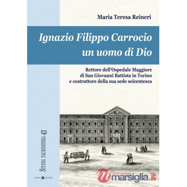 Ignazio Filippo Carrocio un uomo di Dio. Rettore dell'Ospedale Maggiore di San Giovanni Battista in Torino e costruttore della s