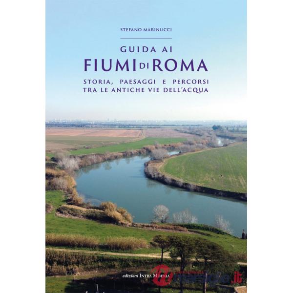 Guida ai fiumi di Roma. Storia, paesaggi e percorsi tra le antiche vie dell'acqua