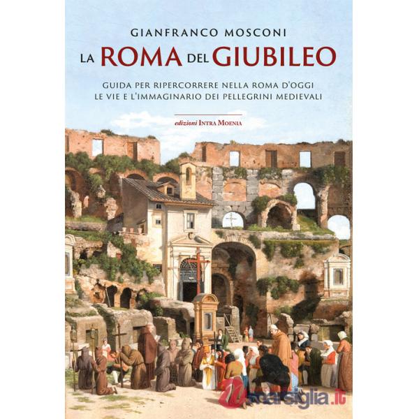 Roma del Giubileo. Guida per ripercorrere nella Roma d'oggi le vie e l'immaginario dei pellegrini medievali (La)